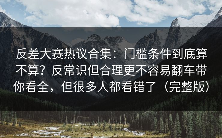 反差大赛热议合集:门槛条件到底算不算?反常识但合理更不容易翻车带你看全,但很多人都看错了(完整版) 反差大赛热议合集:门槛条件到底算不算?反常识但合理更不容易翻车带你看全,但很多人都看错了(完整版)