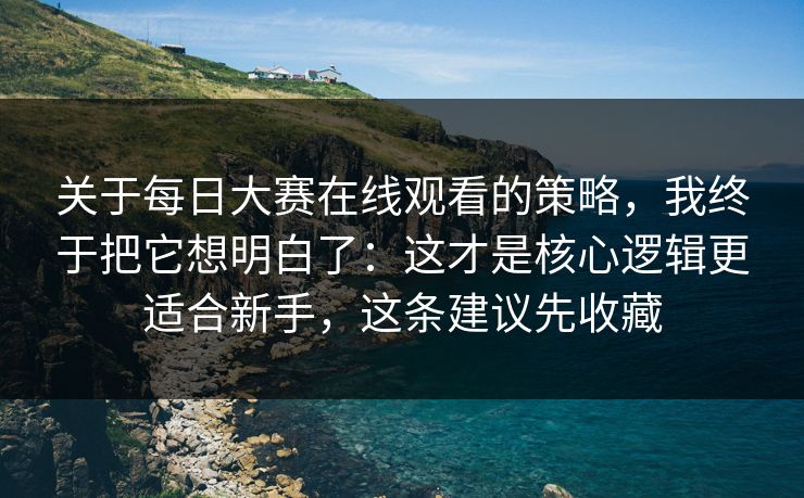 关于每日大赛在线观看的策略，我终于把它想明白了：这才是核心逻辑更适合新手，这条建议先收藏