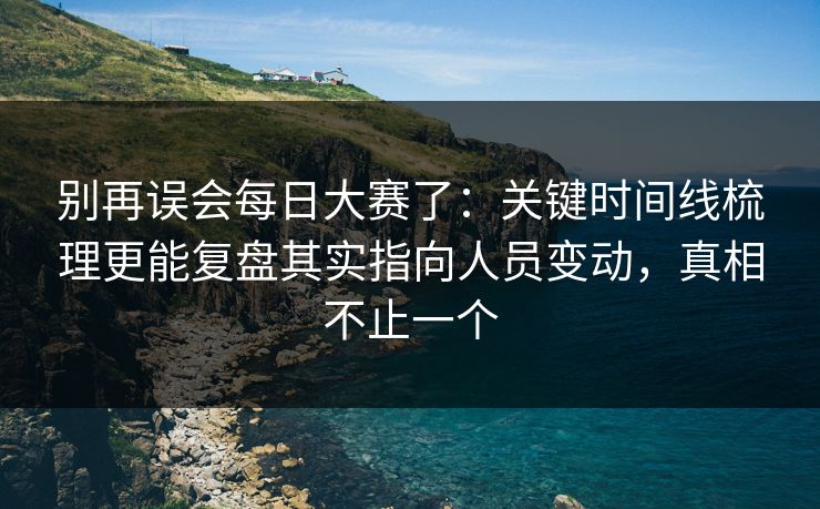 别再误会每日大赛了:关键时间线梳理更能复盘其实指向人员变动,真相不止一个 别再误会每日大赛了:关键时间线梳理更能复盘其实指向人员变动,真相不止一个