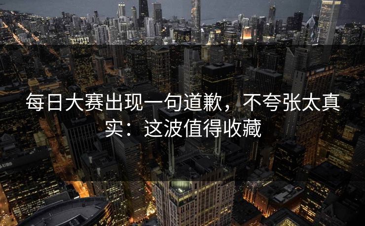 每日大赛出现一句道歉,不夸张太真实:这波值得收藏 每日大赛出现一句道歉,不夸张太真实:这波值得收藏