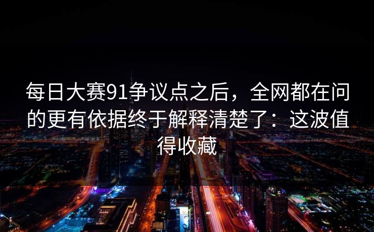每日大赛91争议点之后,全网都在问的更有依据终于解释清楚了:这波值得收藏 每日大赛91争议点之后,全网都在问的更有依据终于解释清楚了:这波值得收藏