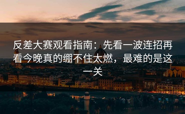 反差大赛观看指南:先看一波连招再看今晚真的绷不住太燃,最难的是这一关 反差大赛观看指南:先看一波连招再看今晚真的绷不住太燃,最难的是这一关