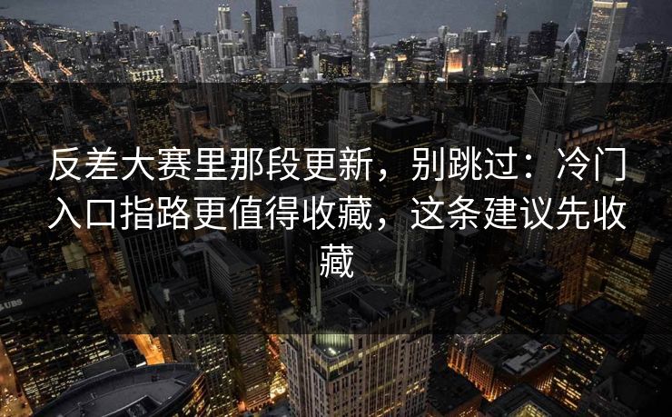 反差大赛里那段更新,别跳过:冷门入口指路更值得收藏,这条建议先收藏 反差大赛里那段更新,别跳过:冷门入口指路更值得收藏,这条建议先收藏