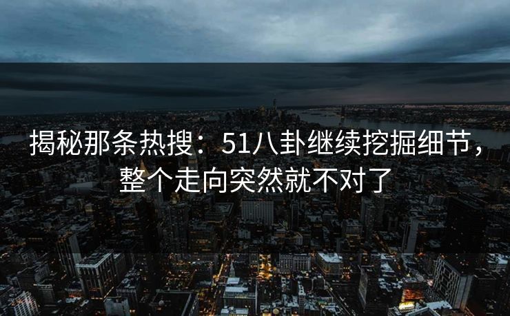 揭秘那条热搜：51八卦继续挖掘细节，整个走向突然就不对了