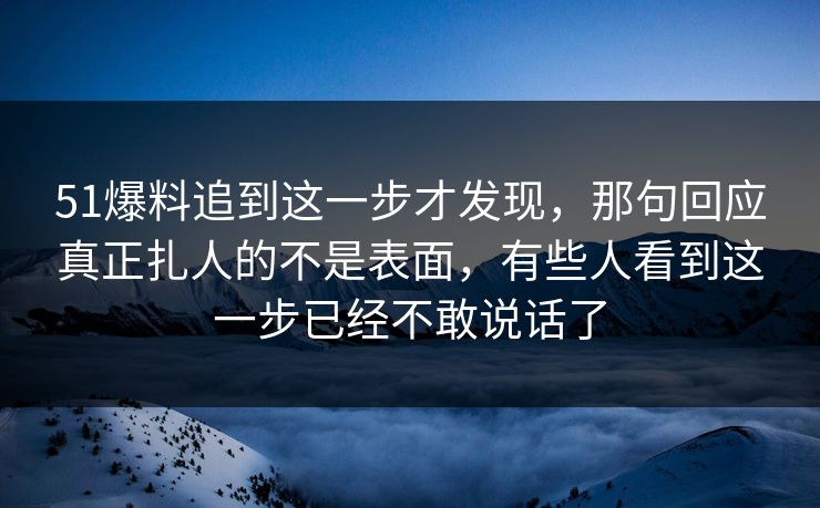 51爆料追到这一步才发现，那句回应真正扎人的不是表面，有些人看到这一步已经不敢说话了