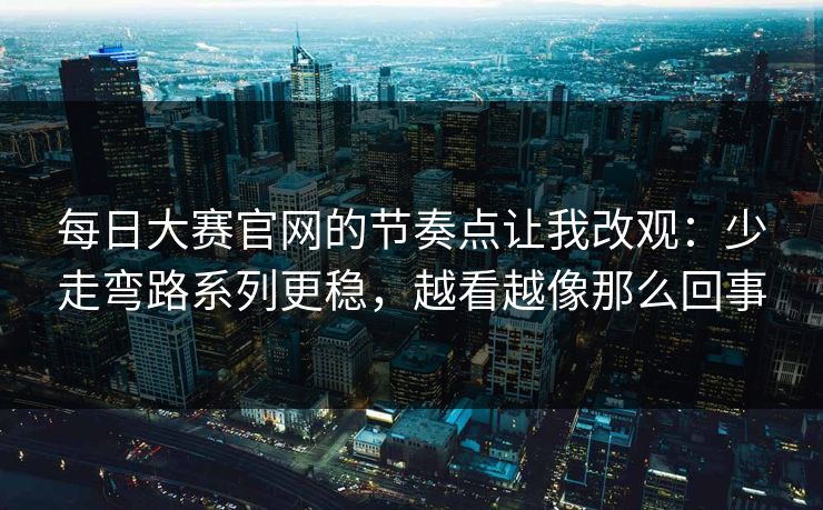 每日大赛官网的节奏点让我改观：少走弯路系列更稳，越看越像那么回事