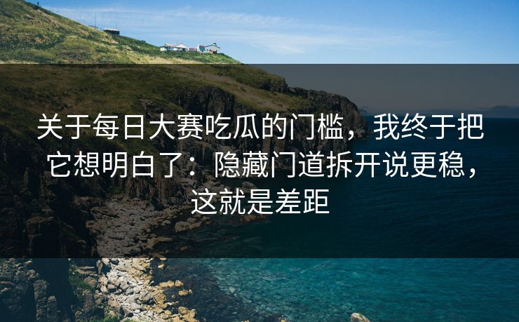 关于每日大赛吃瓜的门槛，我终于把它想明白了：隐藏门道拆开说更稳，这就是差距