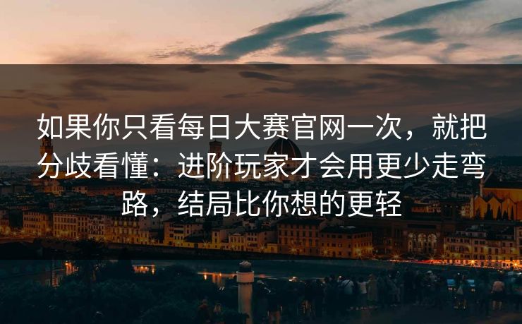 如果你只看每日大赛官网一次，就把分歧看懂：进阶玩家才会用更少走弯路，结局比你想的更轻
