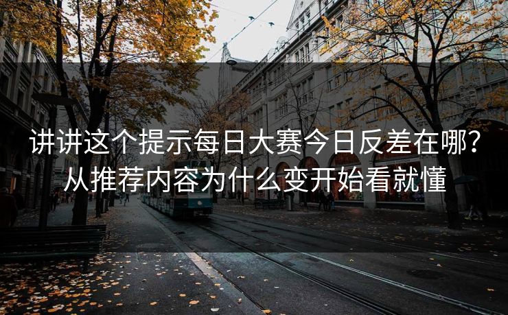 讲讲这个提示每日大赛今日反差在哪?从推荐内容为什么变开始看就懂 讲讲这个提示每日大赛今日反差在哪?从推荐内容为什么变开始看就懂