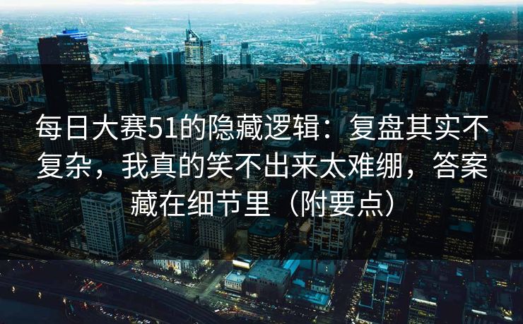 每日大赛51的隐藏逻辑：复盘其实不复杂，我真的笑不出来太难绷，答案藏在细节里（附要点）
