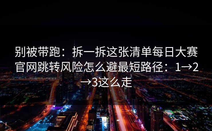 别被带跑：拆一拆这张清单每日大赛官网跳转风险怎么避最短路径：1→2→3这么走