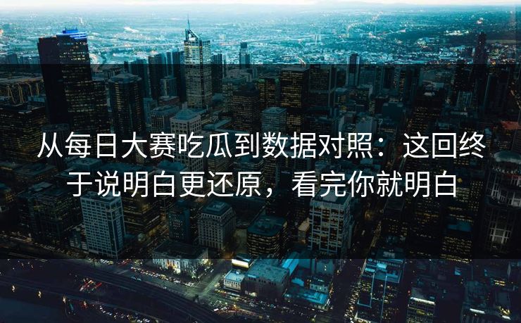从每日大赛吃瓜到数据对照：这回终于说明白更还原，看完你就明白