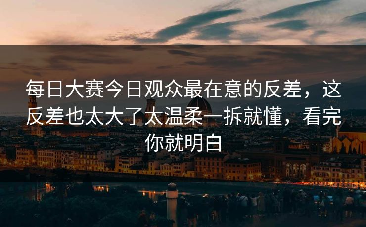 每日大赛今日观众最在意的反差，这反差也太大了太温柔一拆就懂，看完你就明白
