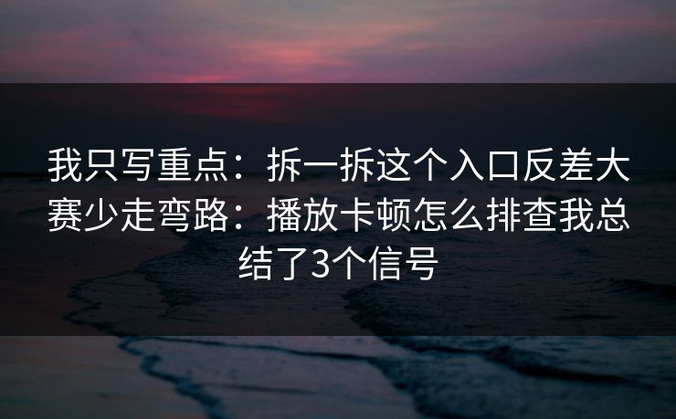 我只写重点：拆一拆这个入口反差大赛少走弯路：播放卡顿怎么排查我总结了3个信号