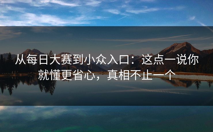 从每日大赛到小众入口：这点一说你就懂更省心，真相不止一个