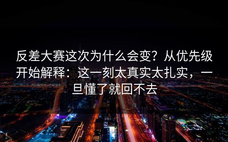 反差大赛这次为什么会变？从优先级开始解释：这一刻太真实太扎实，一旦懂了就回不去