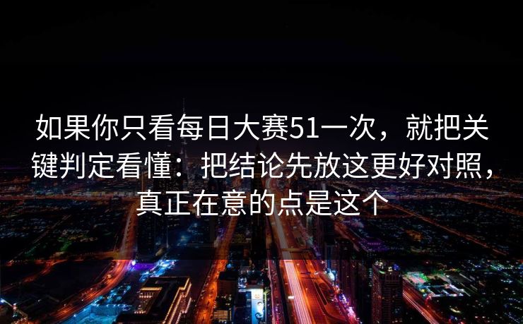 如果你只看每日大赛51一次，就把关键判定看懂：把结论先放这更好对照，真正在意的点是这个