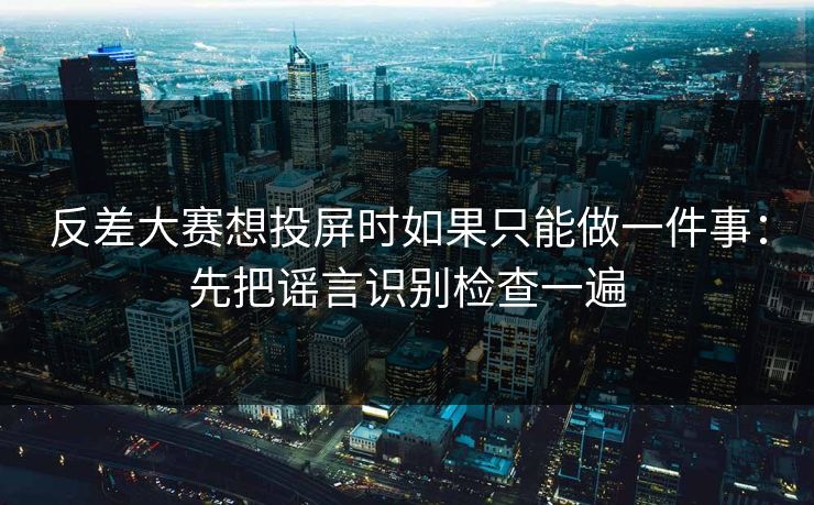 反差大赛想投屏时如果只能做一件事：先把谣言识别检查一遍