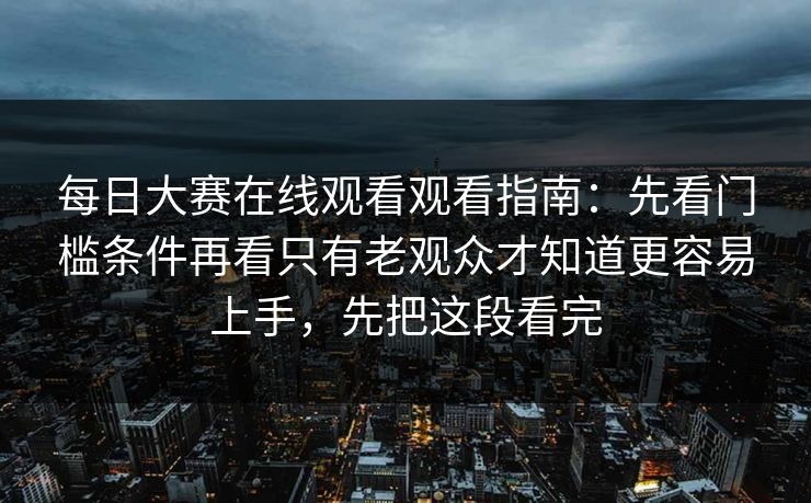 每日大赛在线观看观看指南：先看门槛条件再看只有老观众才知道更容易上手，先把这段看完