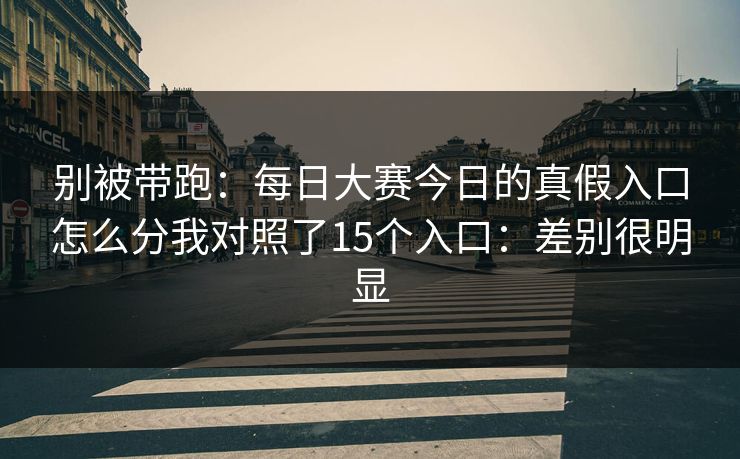 别被带跑:每日大赛今日的真假入口怎么分我对照了15个入口:差别很明显 别被带跑:每日大赛今日的真假入口怎么分我对照了15个入口:差别很明显