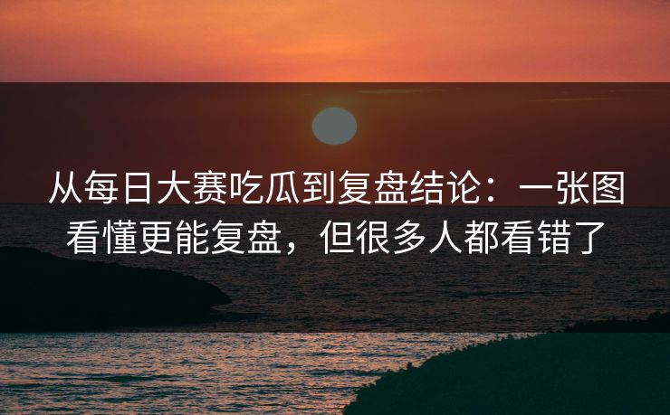 从每日大赛吃瓜到复盘结论:一张图看懂更能复盘,但很多人都看错了 从每日大赛吃瓜到复盘结论:一张图看懂更能复盘,但很多人都看错了
