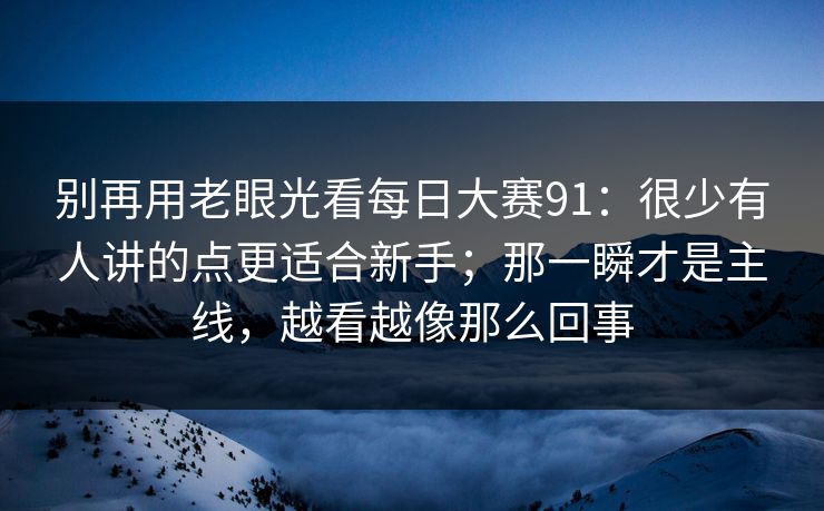 别再用老眼光看每日大赛91:很少有人讲的点更适合新手;那一瞬才是主线,越看越像那么回事 别再用老眼光看每日大赛91:很少有人讲的点更适合新手;那一瞬才是主线,越看越像那么回事