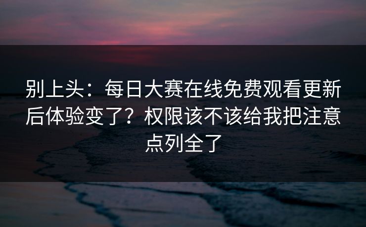 别上头:每日大赛在线免费观看更新后体验变了?权限该不该给我把注意点列全了 别上头:每日大赛在线免费观看更新后体验变了?权限该不该给我把注意点列全了