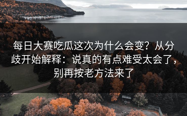 每日大赛吃瓜这次为什么会变?从分歧开始解释:说真的有点难受太会了,别再按老方法来了 每日大赛吃瓜这次为什么会变?从分歧开始解释:说真的有点难受太会了,别再按老方法来了