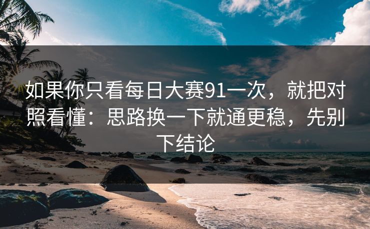 如果你只看每日大赛91一次,就把对照看懂:思路换一下就通更稳,先别下结论 如果你只看每日大赛91一次,就把对照看懂:思路换一下就通更稳,先别下结论