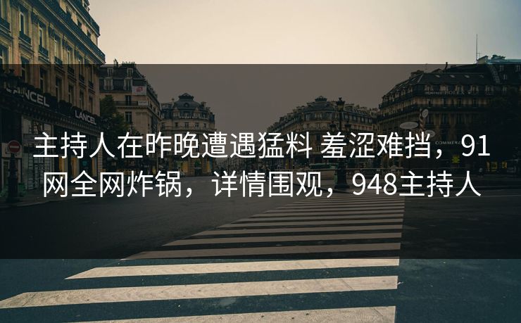 主持人在昨晚遭遇猛料 羞涩难挡，91网全网炸锅，详情围观，948主持人
