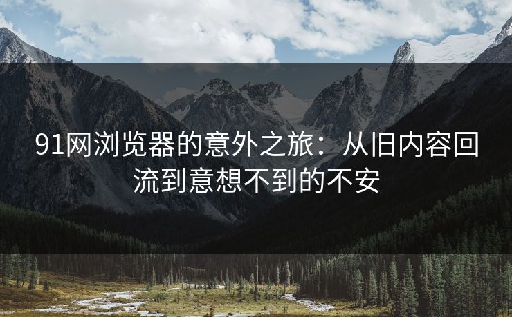 91网浏览器的意外之旅：从旧内容回流到意想不到的不安