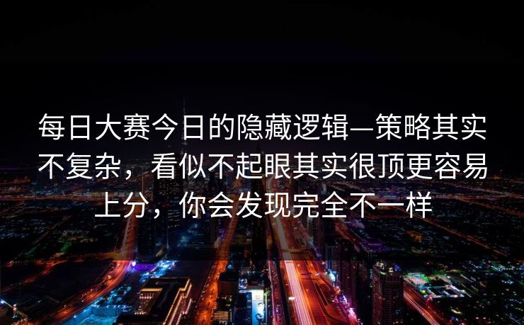 每日大赛今日的隐藏逻辑—策略其实不复杂，看似不起眼其实很顶更容易上分，你会发现完全不一样