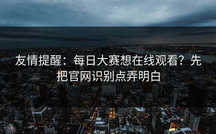友情提醒：每日大赛想在线观看？先把官网识别点弄明白